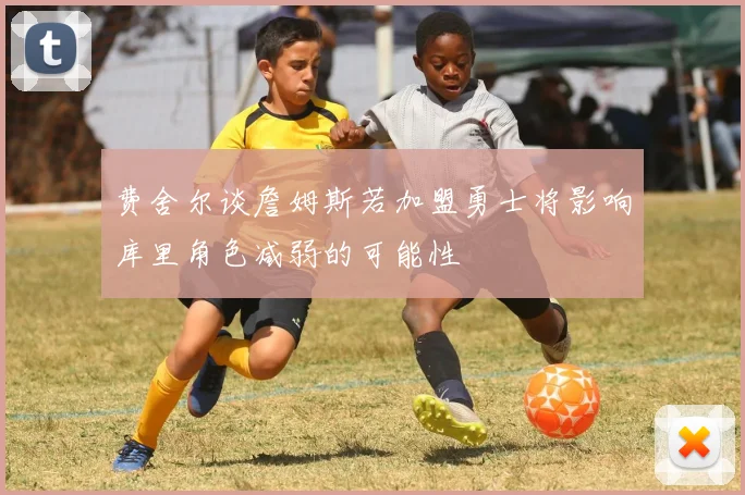 费舍尔谈詹姆斯若加盟勇士将影响库里角色减弱的可能性