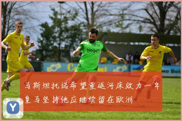 马斯坦托诺希望重返河床效力一年皇马坚持他应继续留在欧洲