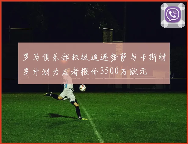 罗马俱乐部积极追逐努萨与卡斯特罗计划为后者报价3500万欧元
