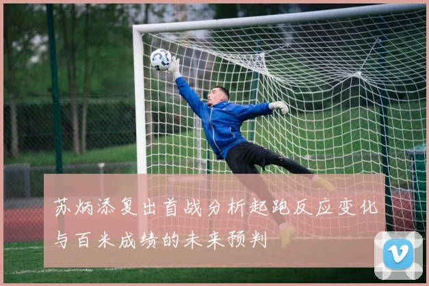 苏炳添复出首战分析起跑反应变化与百米成绩的未来预判