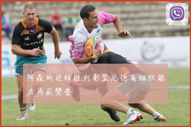 阿森纳逆转胜利彰显厄德高组织能力再获赞誉