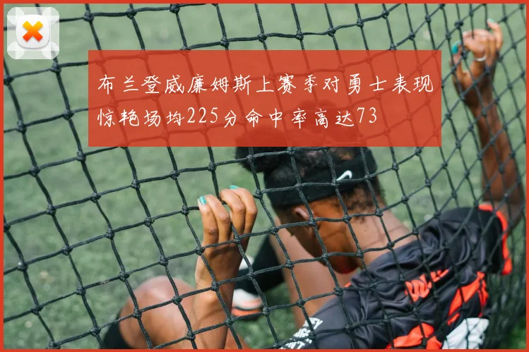 布兰登威廉姆斯上赛季对勇士表现惊艳场均225分命中率高达73