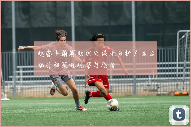 赵睿季前赛助攻失误比分析广东后场升级策略观察与思考