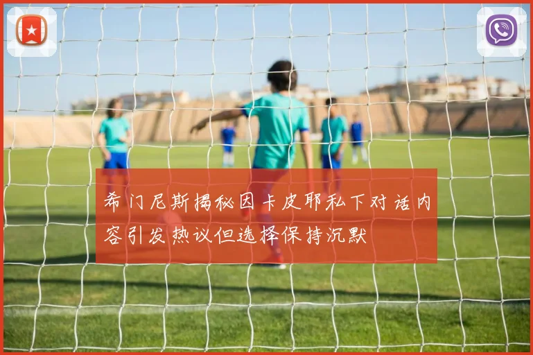 希门尼斯揭秘因卡皮耶私下对话内容引发热议但选择保持沉默