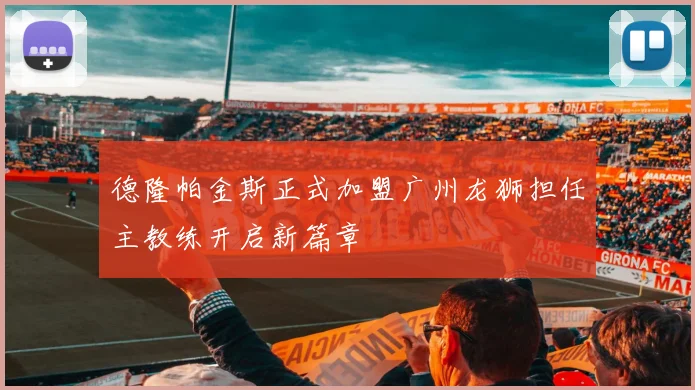 德隆帕金斯正式加盟广州龙狮担任主教练开启新篇章