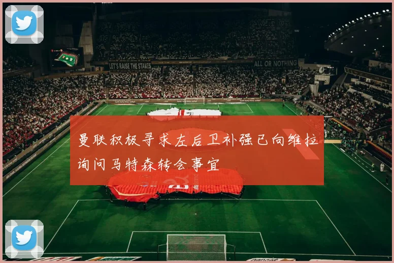 曼联积极寻求左后卫补强已向维拉询问马特森转会事宜