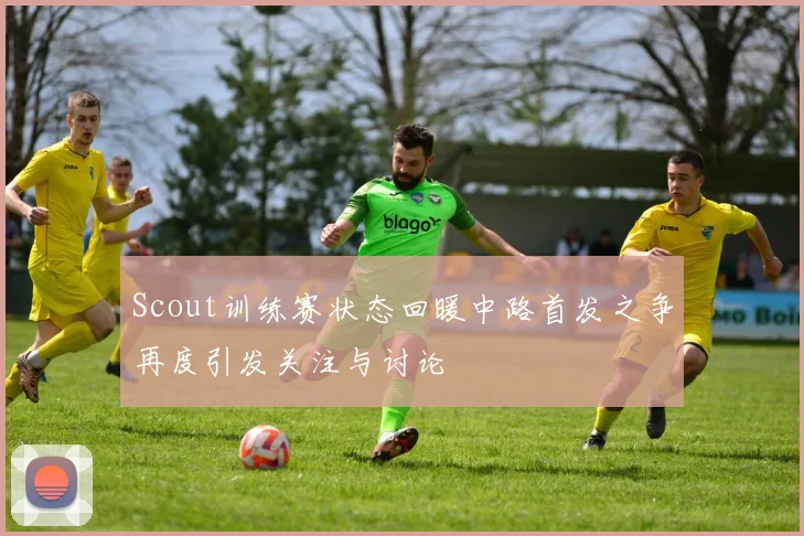 Scout训练赛状态回暖中路首发之争再度引发关注与讨论